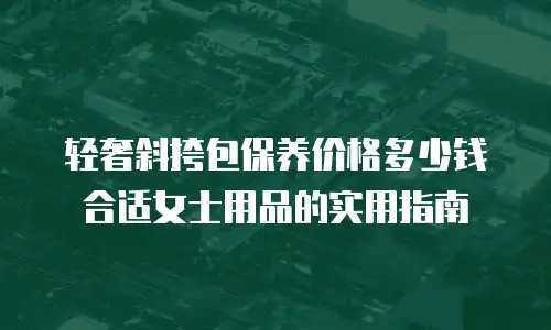 轻奢斜挎包保养价格多少钱合适女士用品的实用指南