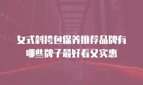 女式斜挎包保养推荐品牌有哪些牌子最好看又实惠