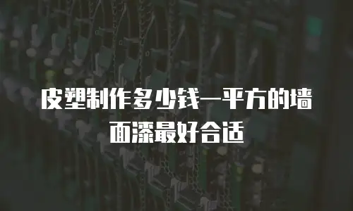 皮塑制作多少钱一平方的墙面漆最好合适