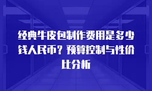 经典牛皮包制作费用是多少钱人民币？预算控制与性价比分析