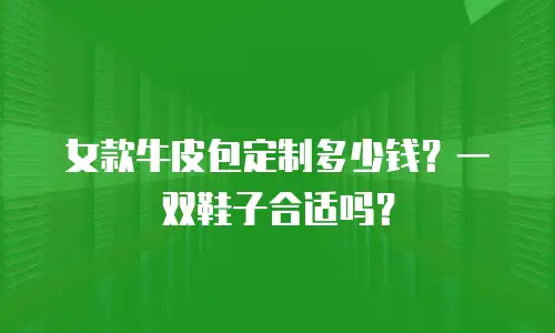 女款牛皮包定制多少钱？一双鞋子合适吗？