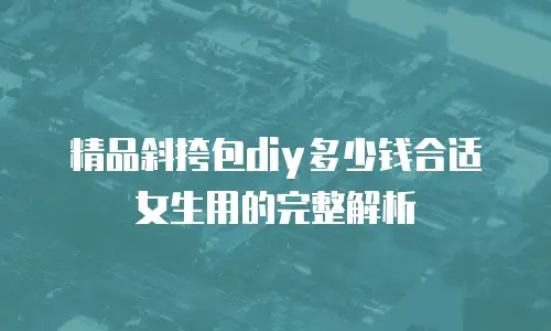 精品斜挎包diy多少钱合适女生用的完整解析