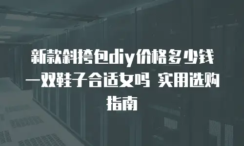 新款斜挎包diy价格多少钱 一双鞋子合适女吗 实用选购指南