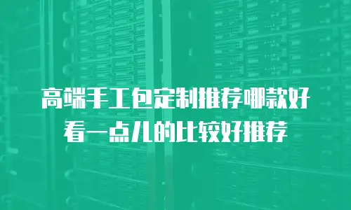 高端手工包定制推荐哪款好看一点儿的比较好推荐