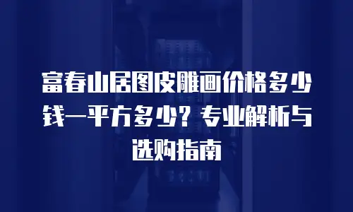 富春山居图皮雕画价格多少钱一平方多少？专业解析与选购指南