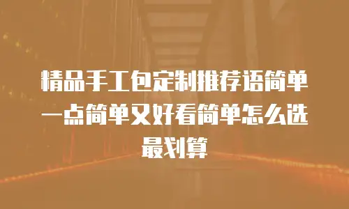 精品手工包定制推荐语简单一点简单又好看简单怎么选最划算