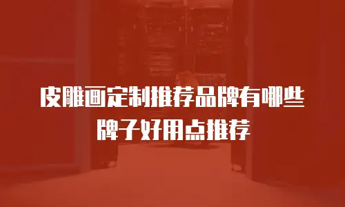 皮雕画定制推荐品牌有哪些牌子好用点推荐