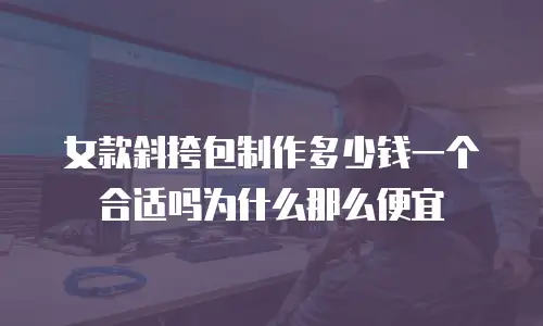 女款斜挎包制作多少钱一个合适吗为什么那么便宜