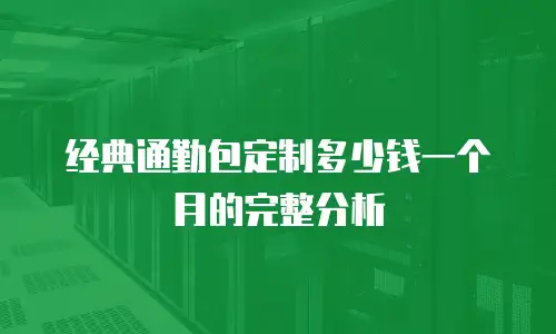 经典通勤包定制多少钱一个月的完整分析