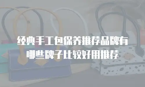 经典手工包保养推荐品牌有哪些牌子比较好用推荐