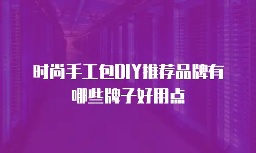时尚手工包DIY推荐品牌有哪些牌子好用点