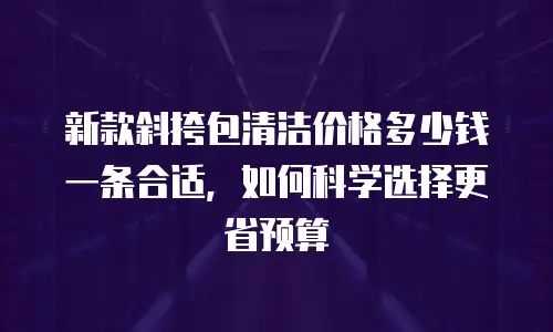 新款斜挎包清洁价格多少钱一条合适，如何科学选择更省预算