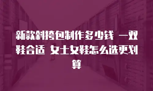 新款斜挎包制作多少钱 一双鞋合适 女士女鞋怎么选更划算