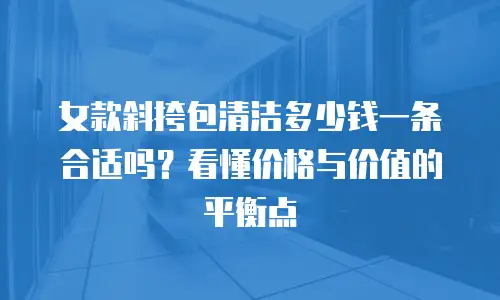 女款斜挎包清洁多少钱一条合适吗？看懂价格与价值的平衡点