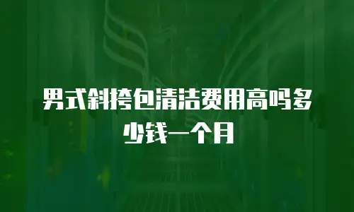 男式斜挎包清洁费用高吗多少钱一个月