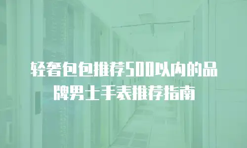 轻奢包包推荐500以内的品牌男士手表推荐指南