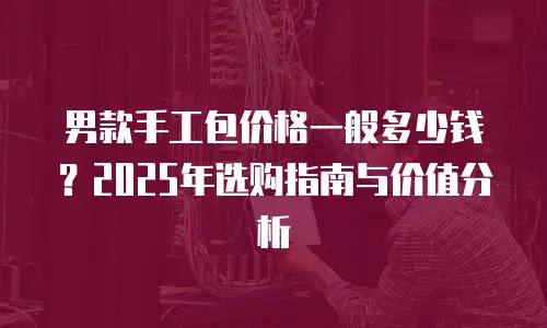 男款手工包价格一般多少钱？2025年选购指南与价值分析
