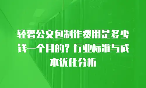 轻奢公文包制作费用是多少钱一个月的？行业标准与成本优化分析