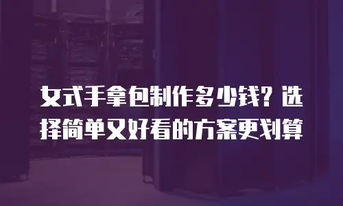 女式手拿包制作多少钱？选择简单又好看的方案更划算