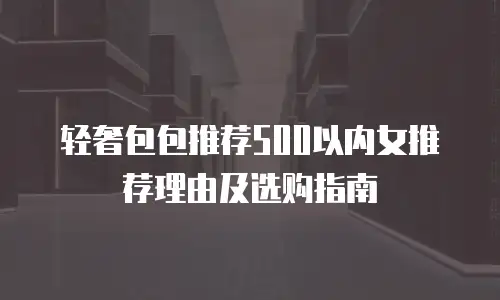 轻奢包包推荐500以内女推荐理由及选购指南