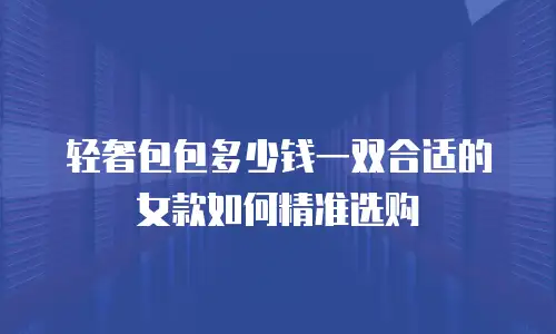 轻奢包包多少钱一双合适的女款如何精准选购