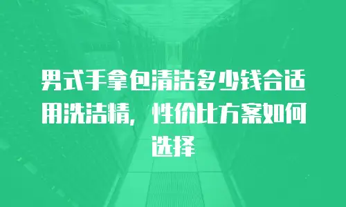 男式手拿包清洁多少钱合适用洗洁精，性价比方案如何选择