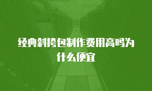 经典斜挎包制作费用高吗为什么便宜