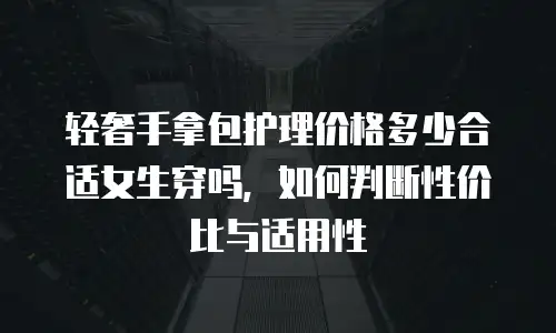 轻奢手拿包护理价格多少合适女生穿吗，如何判断性价比与适用性
