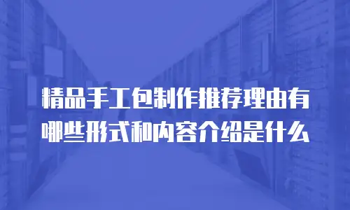 精品手工包制作推荐理由有哪些形式和内容介绍是什么