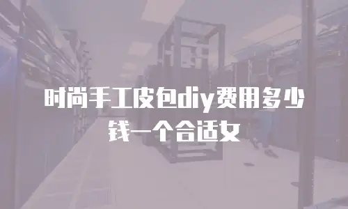 时尚手工皮包diy费用多少钱一个合适女
