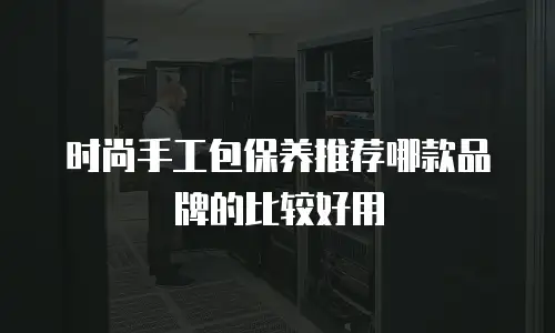 时尚手工包保养推荐哪款品牌的比较好用