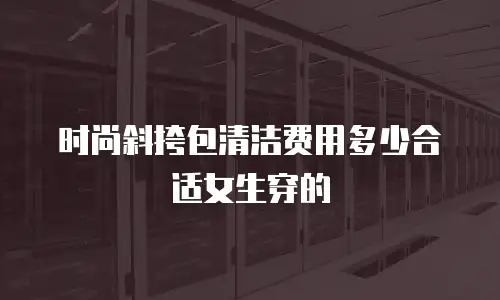 时尚斜挎包清洁费用多少合适女生穿的