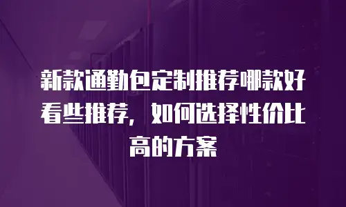 新款通勤包定制推荐哪款好看些推荐，如何选择性价比高的方案
