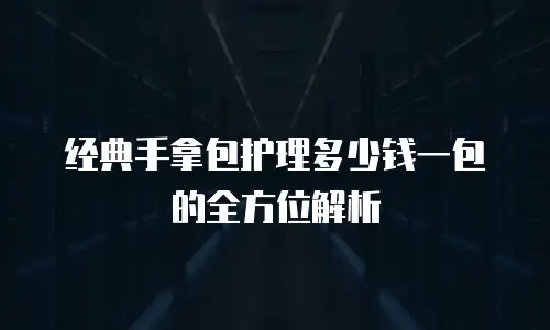 经典手拿包护理多少钱一包的全方位解析