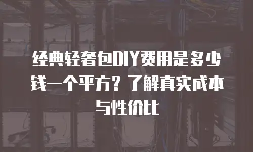 经典轻奢包DIY费用是多少钱一个平方？了解真实成本与性价比