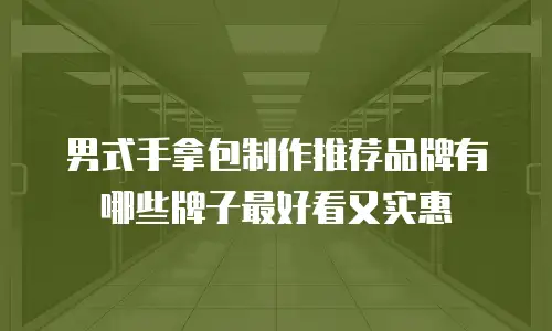 男式手拿包制作推荐品牌有哪些牌子最好看又实惠