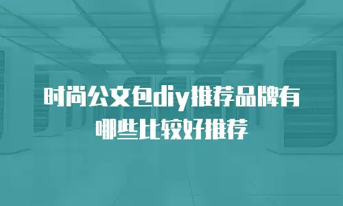 时尚公文包diy推荐品牌有哪些比较好推荐