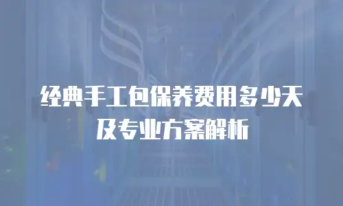 经典手工包保养费用多少天及专业方案解析