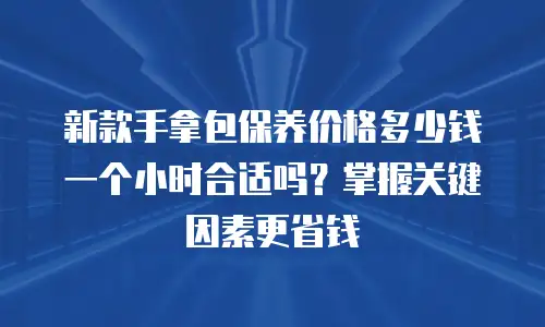 新款手拿包保养价格多少钱一个小时合适吗？掌握关键因素更省钱