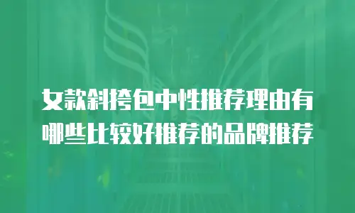 女款斜挎包中性推荐理由有哪些比较好推荐的品牌推荐