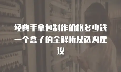 经典手拿包制作价格多少钱一个盒子的全解析及选购建议