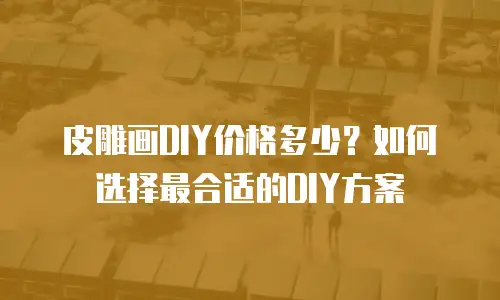 皮雕画DIY价格多少？如何选择最合适的DIY方案