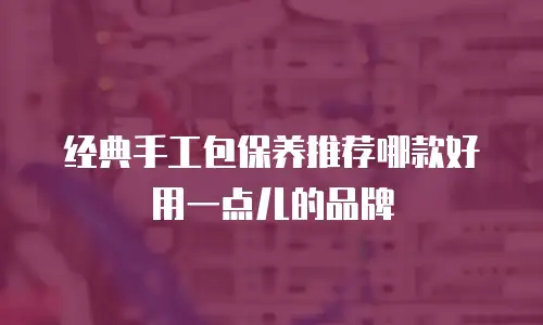 经典手工包保养推荐哪款好用一点儿的品牌