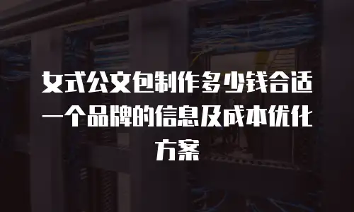 女式公文包制作多少钱合适一个品牌的信息及成本优化方案