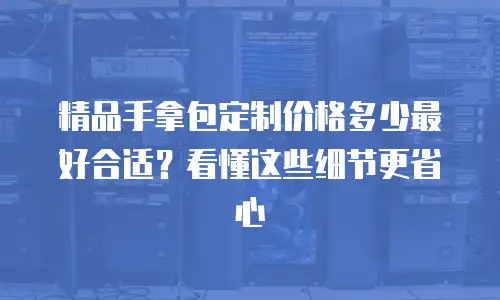 精品手拿包定制价格多少最好合适？看懂这些细节更省心