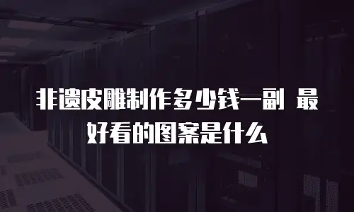 非遗皮雕制作多少钱一副 最好看的图案是什么