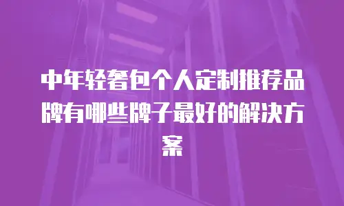 中年轻奢包个人定制推荐品牌有哪些牌子最好的解决方案