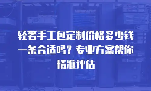 轻奢手工包定制价格多少钱一条合适吗？专业方案帮你精准评估