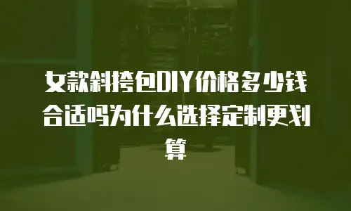 女款斜挎包DIY价格多少钱合适吗为什么选择定制更划算