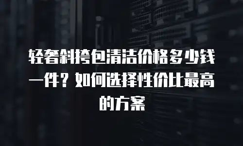 轻奢斜挎包清洁价格多少钱一件？如何选择性价比最高的方案